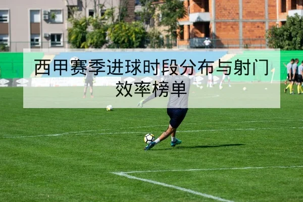 西甲赛季进球时段分布与射门效率榜单