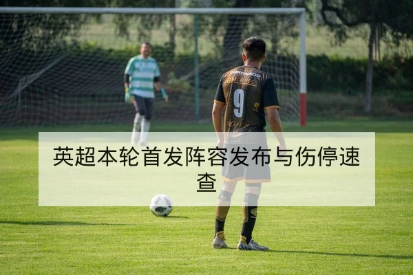 英超本轮首发阵容发布与伤停速查
