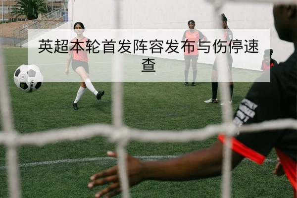 英超本轮首发阵容发布与伤停速查